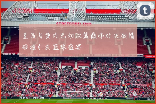 皇马与费内巴切欧篮巅峰对决激情碰撞引发篮球盛宴