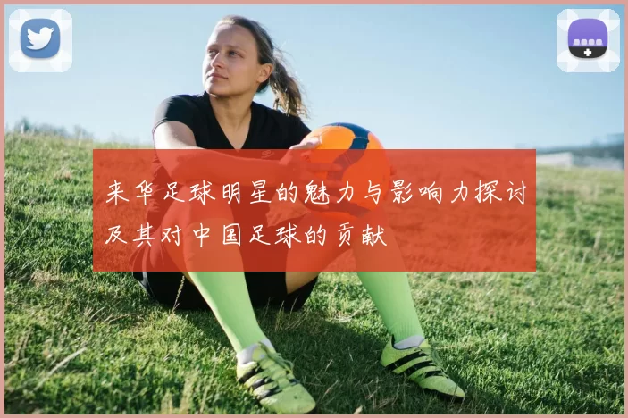 来华足球明星的魅力与影响力探讨及其对中国足球的贡献