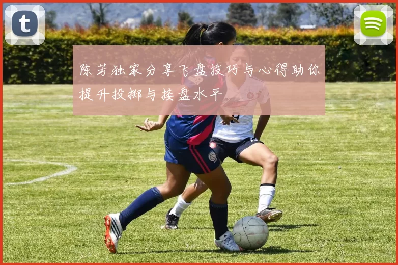陈芳独家分享飞盘技巧与心得助你提升投掷与接盘水平