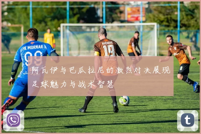 阿瓦伊与巴瓜拉尼的激烈对决展现足球魅力与战术智慧