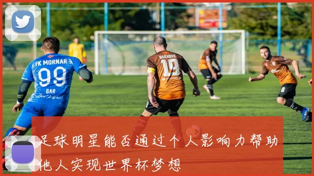 足球明星能否通过个人影响力帮助他人实现世界杯梦想