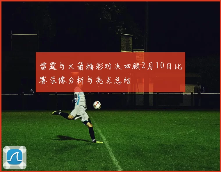 雷霆与火箭精彩对决回顾2月10日比赛录像分析与亮点总结