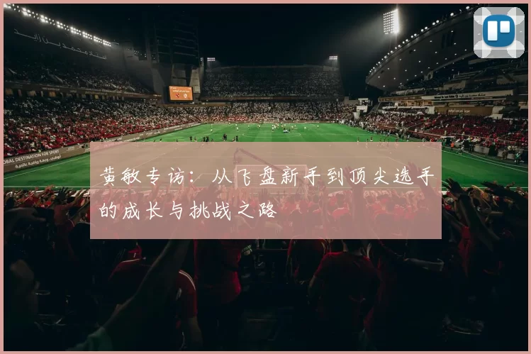 黄敏专访：从飞盘新手到顶尖选手的成长与挑战之路