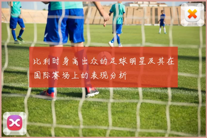 比利时身高出众的足球明星及其在国际赛场上的表现分析