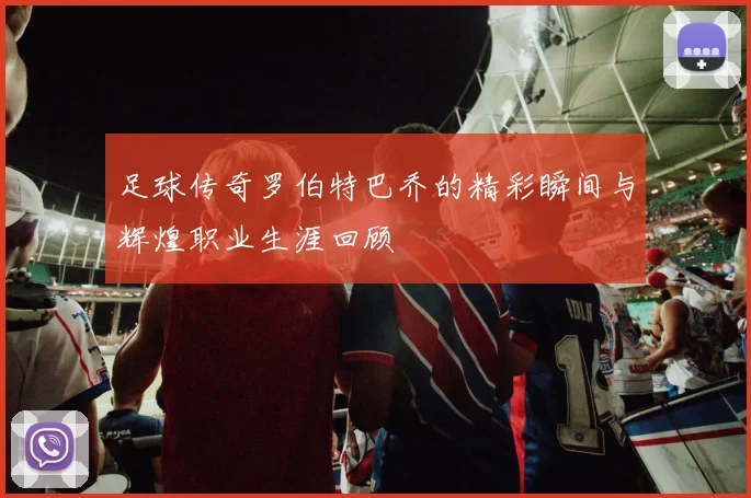 足球传奇罗伯特巴乔的精彩瞬间与辉煌职业生涯回顾