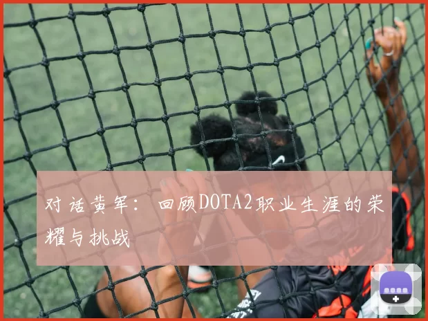 对话黄军：回顾DOTA2职业生涯的荣耀与挑战