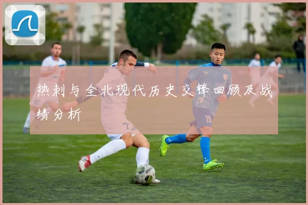 热刺与全北现代历史交锋回顾及战绩分析