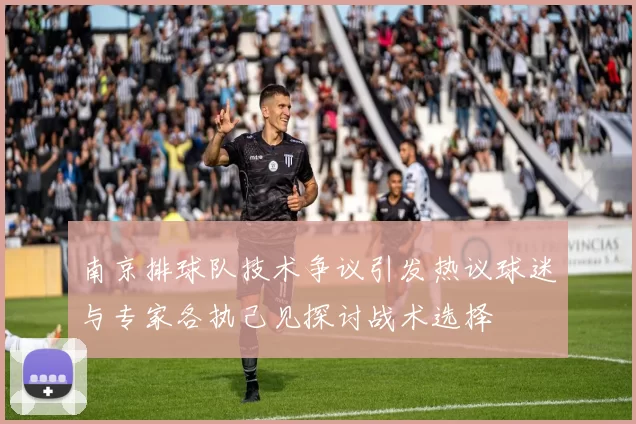 南京排球队技术争议引发热议球迷与专家各执己见探讨战术选择