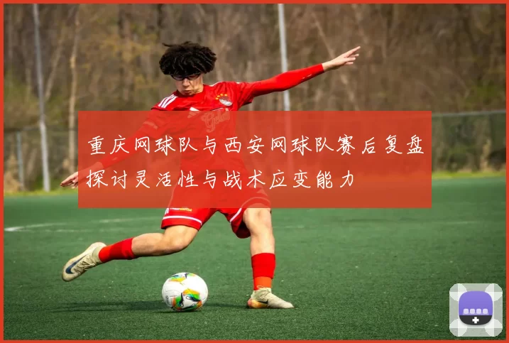 重庆网球队与西安网球队赛后复盘探讨灵活性与战术应变能力