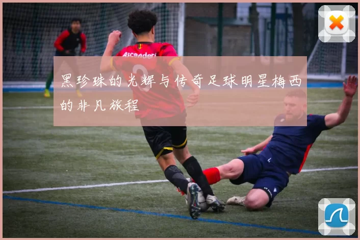 黑珍珠的光辉与传奇足球明星梅西的非凡旅程