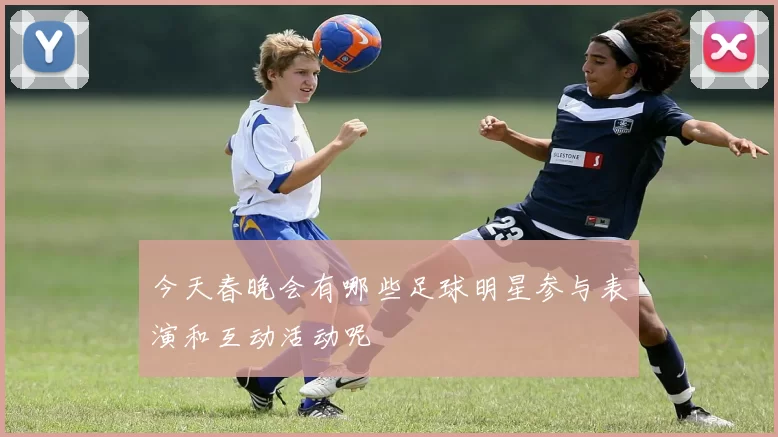 今天春晚会有哪些足球明星参与表演和互动活动呢