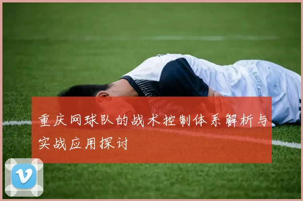 重庆网球队的战术控制体系解析与实战应用探讨