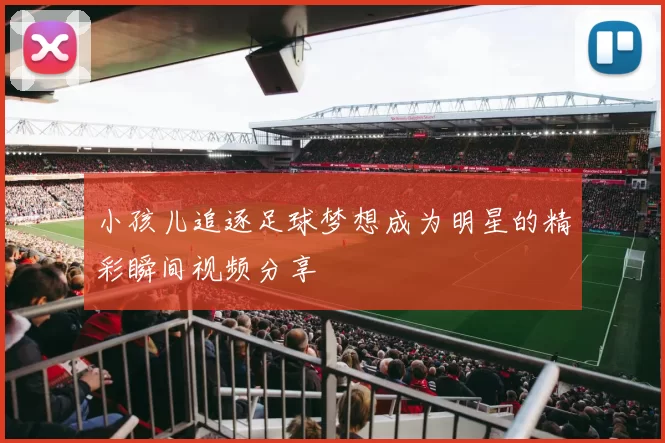 小孩儿追逐足球梦想成为明星的精彩瞬间视频分享