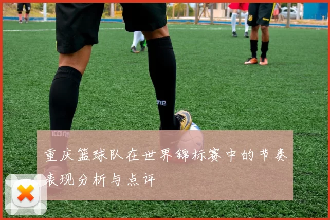 重庆篮球队在世界锦标赛中的节奏表现分析与点评