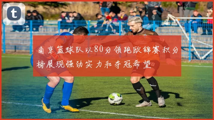 南京篮球队以80分领跑欧锦赛积分榜展现强劲实力和夺冠希望