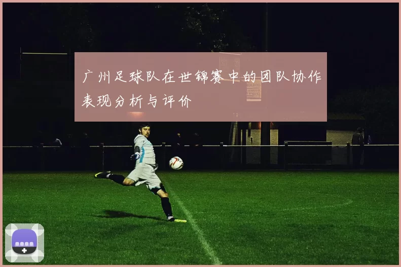 广州足球队在世锦赛中的团队协作表现分析与评价