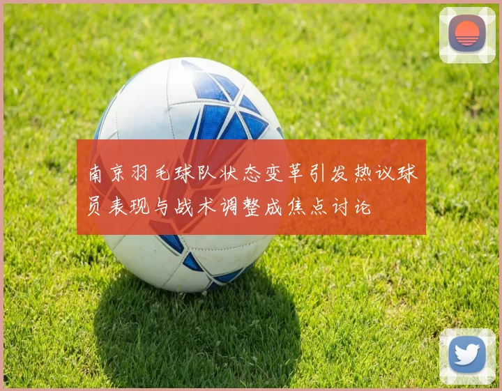 南京羽毛球队状态变革引发热议球员表现与战术调整成焦点讨论