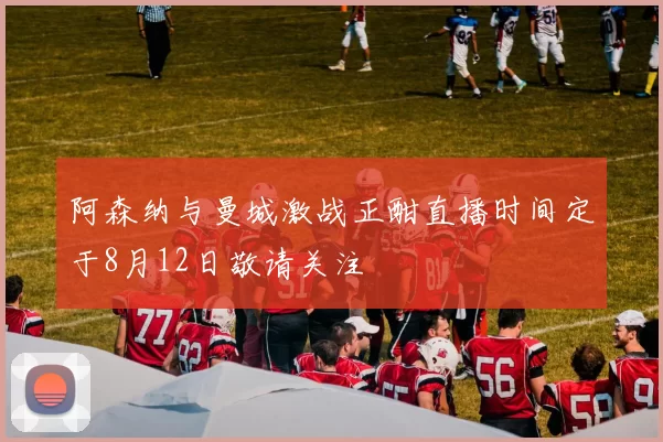 阿森纳与曼城激战正酣直播时间定于8月12日敬请关注