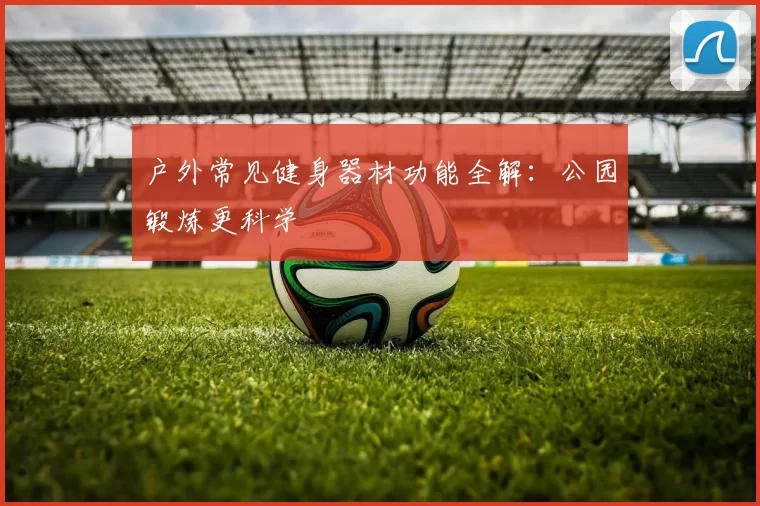 户外常见健身器材功能全解：公园锻炼更科学