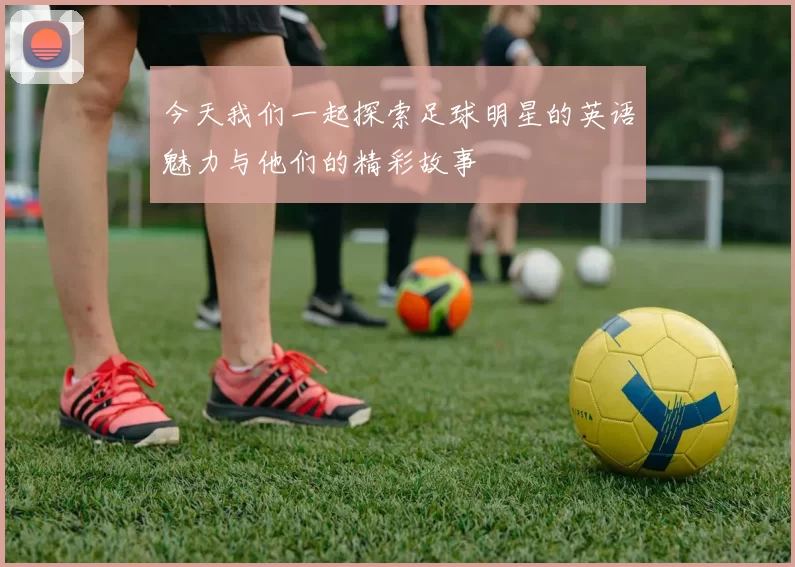 今天我们一起探索足球明星的英语魅力与他们的精彩故事