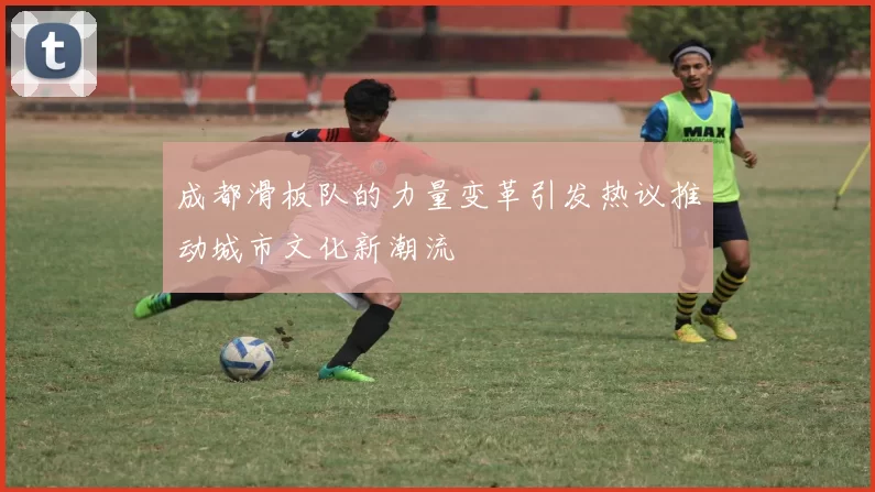 成都滑板队的力量变革引发热议推动城市文化新潮流