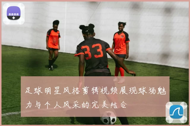 足球明星风格剪辑视频展现球场魅力与个人风采的完美结合