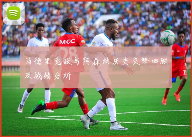马德里竞技与阿森纳历史交锋回顾及战绩分析