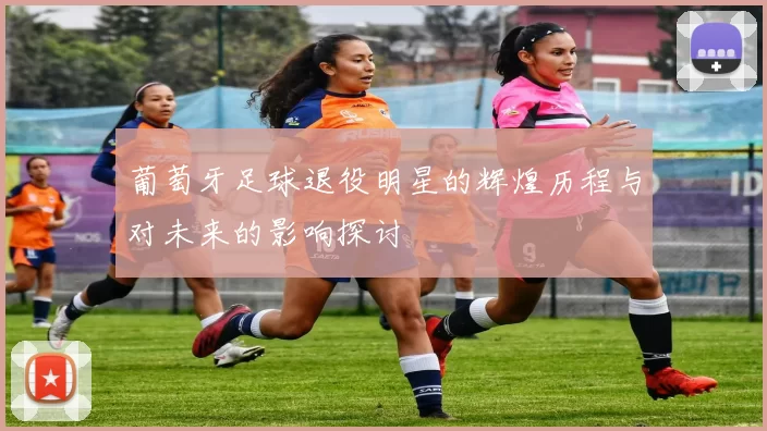 葡萄牙足球退役明星的辉煌历程与对未来的影响探讨