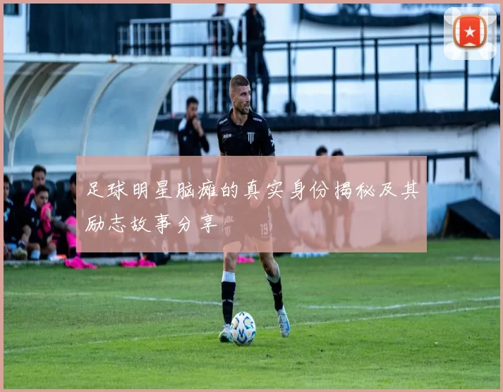 足球明星脑瘫的真实身份揭秘及其励志故事分享