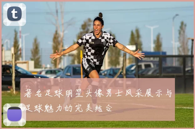著名足球明星头像男士风采展示与足球魅力的完美结合