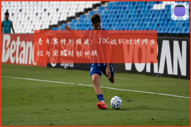 青年赛特别报道：JDG战队的拼搏历程与荣耀时刻回顾