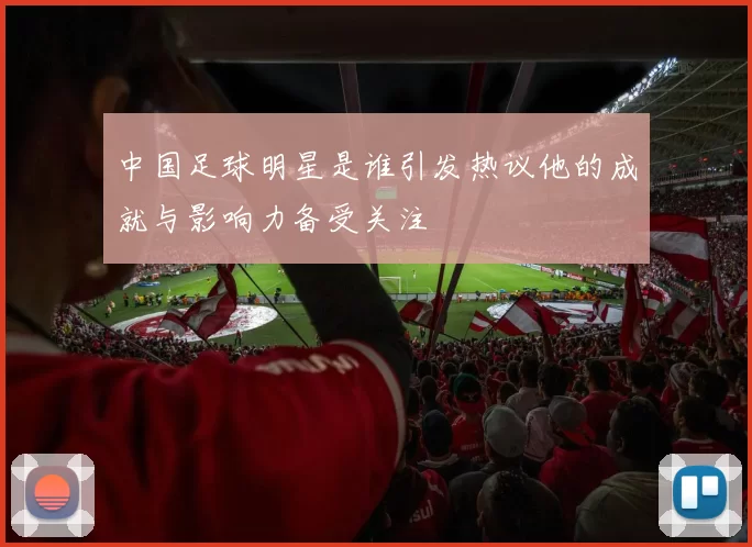 中国足球明星是谁引发热议他的成就与影响力备受关注