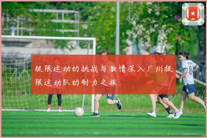 极限运动的挑战与激情深入广州极限运动队的耐力之旅