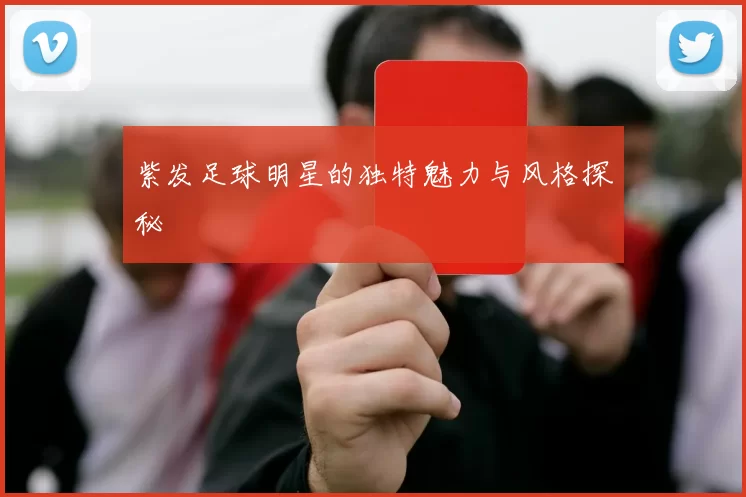紫发足球明星的独特魅力与风格探秘