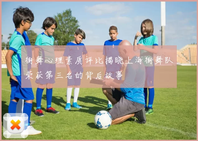 街舞心理素质评比揭晓上海街舞队荣获第三名的背后故事