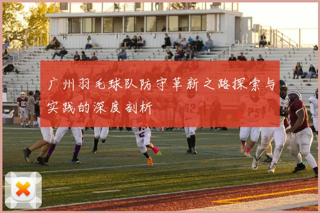 广州羽毛球队防守革新之路探索与实践的深度剖析