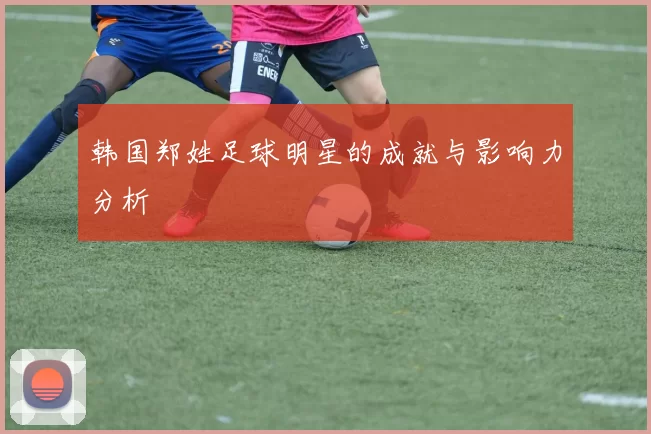 韩国郑姓足球明星的成就与影响力分析