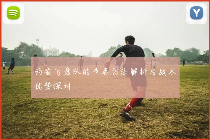 西安飞盘队的节奏打法解析与战术优势探讨