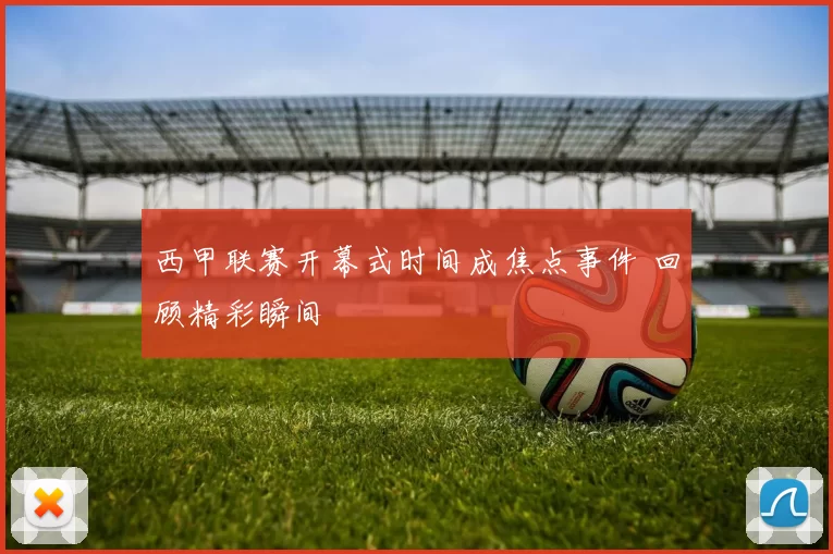 西甲联赛开幕式时间成焦点事件 回顾精彩瞬间