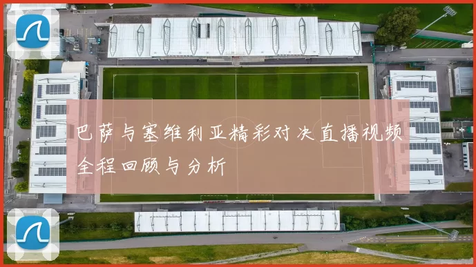 巴萨与塞维利亚精彩对决直播视频全程回顾与分析