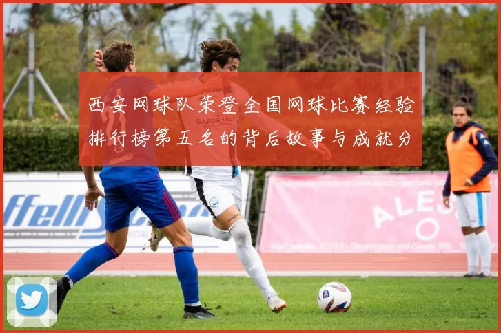西安网球队荣登全国网球比赛经验排行榜第五名的背后故事与成就分析