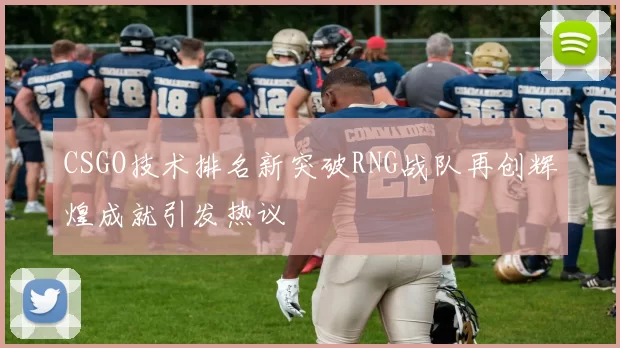 CSGO技术排名新突破RNG战队再创辉煌成就引发热议