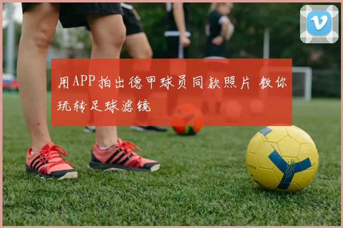 用APP拍出德甲球员同款照片 教你玩转足球滤镜