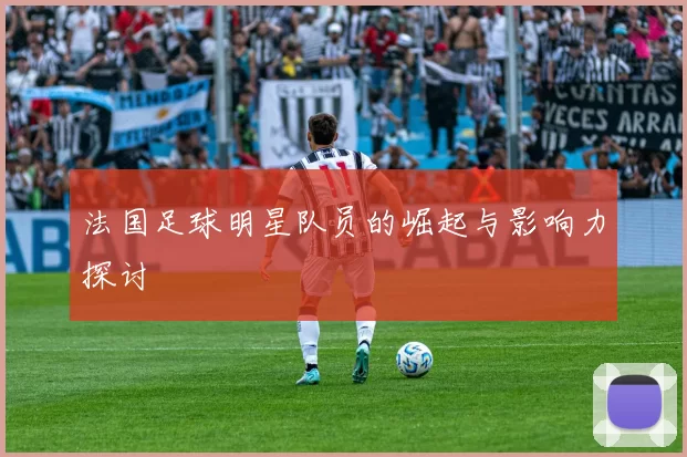 法国足球明星队员的崛起与影响力探讨