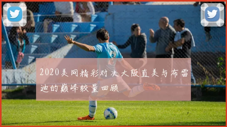 2020美网精彩对决大阪直美与布雷迪的巅峰较量回顾