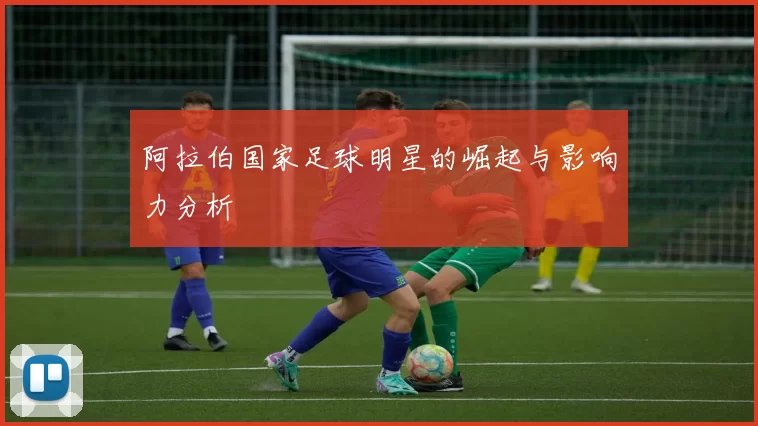 阿拉伯国家足球明星的崛起与影响力分析