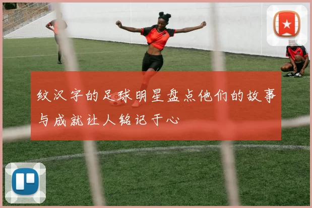 纹汉字的足球明星盘点他们的故事与成就让人铭记于心