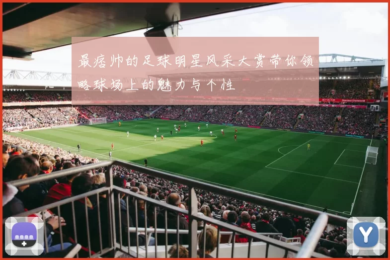 最痞帅的足球明星风采大赏带你领略球场上的魅力与个性