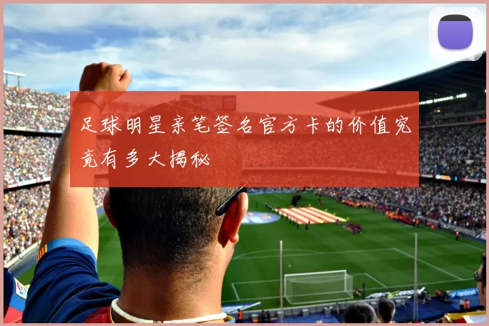 足球明星亲笔签名官方卡的价值究竟有多大揭秘