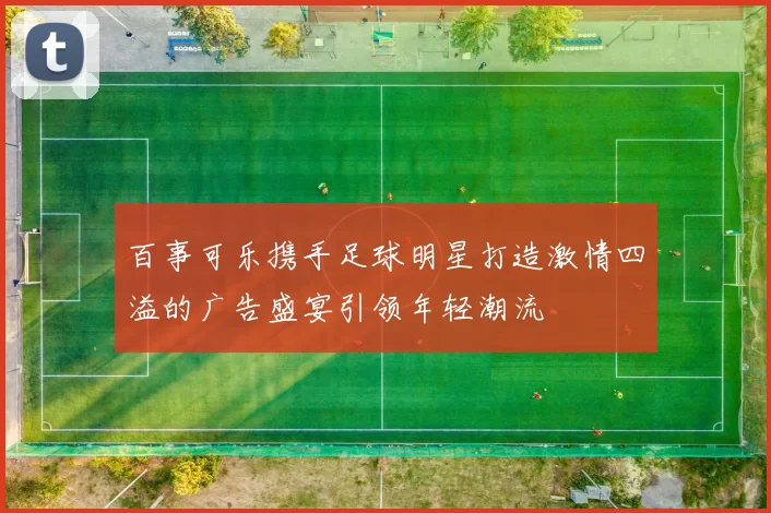 百事可乐携手足球明星打造激情四溢的广告盛宴引领年轻潮流